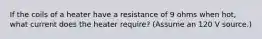 If the coils of a heater have a resistance of 9 ohms when hot, what current does the heater require? (Assume an 120 V source.)