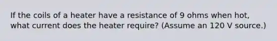 If the coils of a heater have a resistance of 9 ohms when hot, what current does the heater require? (Assume an 120 V source.)