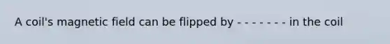 A coil's magnetic field can be flipped by - - - - - - - in the coil