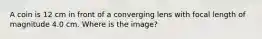 A coin is 12 cm in front of a converging lens with focal length of magnitude 4.0 cm. Where is the image?