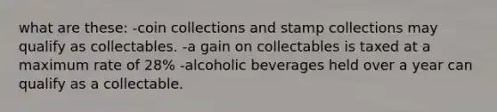 what are these: -coin collections and stamp collections may qualify as collectables. -a gain on collectables is taxed at a maximum rate of 28% -alcoholic beverages held over a year can qualify as a collectable.