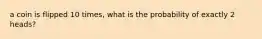 a coin is flipped 10 times, what is the probability of exactly 2 heads?
