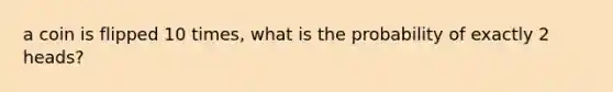 a coin is flipped 10 times, what is the probability of exactly 2 heads?