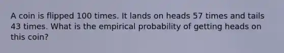 A coin is flipped 100 times. It lands on heads 57 times and tails 43 times. What is the empirical probability of getting heads on this coin?