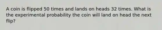 A coin is flipped 50 times and lands on heads 32 times. What is the experimental probability the coin will land on head the next flip?