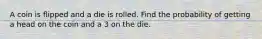 A coin is flipped and a die is rolled. Find the probability of getting a head on the coin and a 3 on the die.