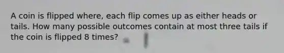 A coin is flipped where, each flip comes up as either heads or tails. How many possible outcomes contain at most three tails if the coin is flipped 8 times?