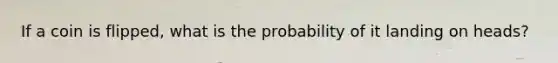 If a coin is flipped, what is the probability of it landing on heads?