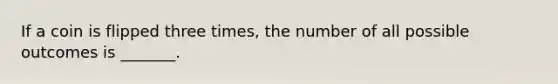 If a coin is flipped three times, the number of all possible outcomes is _______.