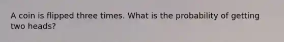 A coin is flipped three times. What is the probability of getting two heads?