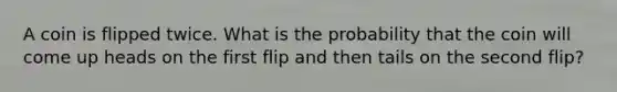 A coin is flipped twice. What is the probability that the coin will come up heads on the first flip and then tails on the second flip?