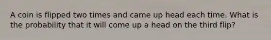 A coin is flipped two times and came up head each time. What is the probability that it will come up a head on the third flip?