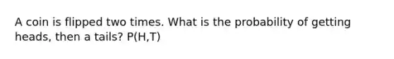 A coin is flipped two times. What is the probability of getting heads, then a tails? P(H,T)