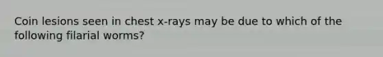 Coin lesions seen in chest x-rays may be due to which of the following filarial worms?