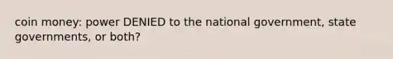 coin money: power DENIED to the national government, state governments, or both?