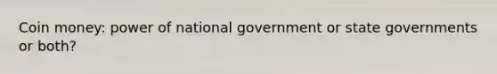 Coin money: power of national government or state governments or both?