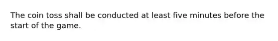 The coin toss shall be conducted at least five minutes before the start of the game.