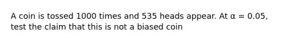 A coin is tossed 1000 times and 535 heads appear. At α = 0.05, test the claim that this is not a biased coin