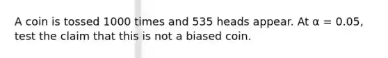 A coin is tossed 1000 times and 535 heads appear. At α = 0.05, test the claim that this is not a biased coin.