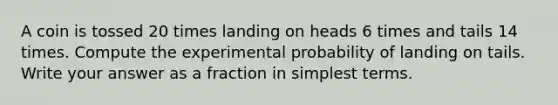 A coin is tossed 20 times landing on heads 6 times and tails 14 times. Compute the experimental probability of landing on tails. Write your answer as a fraction in simplest terms.