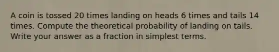 A coin is tossed 20 times landing on heads 6 times and tails 14 times. Compute the theoretical probability of landing on tails. Write your answer as a fraction in simplest terms.