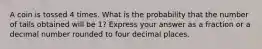 A coin is tossed 4 times. What is the probability that the number of tails obtained will be 1? Express your answer as a fraction or a decimal number rounded to four decimal places.