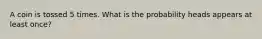 A coin is tossed 5 times. What is the probability heads appears at least once?