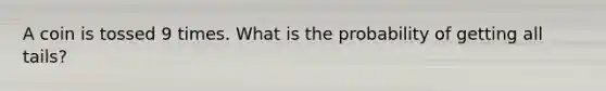 A coin is tossed 9 times. What is the probability of getting all tails?