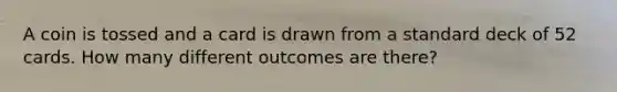 A coin is tossed and a card is drawn from a standard deck of 52 cards. How many different outcomes are there?