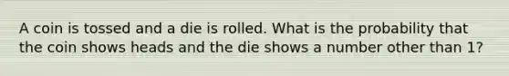 A coin is tossed and a die is rolled. What is the probability that the coin shows heads and the die shows a number other than 1?