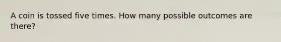 A coin is tossed five times. How many possible outcomes are there?