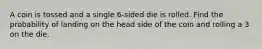 A coin is tossed and a single 6-sided die is rolled. Find the probability of landing on the head side of the coin and rolling a 3 on the die.