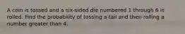 A coin is tossed and a six​-sided die numbered 1 through 6 is rolled. Find the probability of tossing a tail and then rolling a number greater than 4.