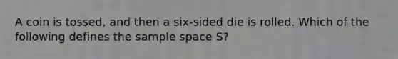 A coin is tossed, and then a six-sided die is rolled. Which of the following defines the sample space S?