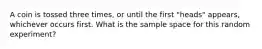 A coin is tossed three times, or until the first "heads" appears, whichever occurs first. What is the sample space for this random experiment?