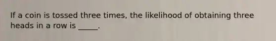 If a coin is tossed three times, the likelihood of obtaining three heads in a row is _____.