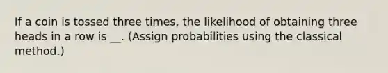 If a coin is tossed three times, the likelihood of obtaining three heads in a row is __. (Assign probabilities using the classical method.)