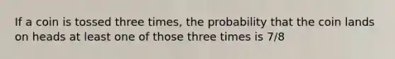 If a coin is tossed three times, the probability that the coin lands on heads at least one of those three times is 7/8