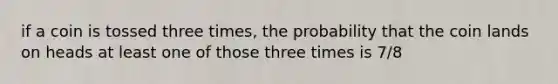 if a coin is tossed three times, the probability that the coin lands on heads at least one of those three times is 7/8