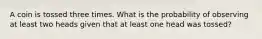 A coin is tossed three times. What is the probability of observing at least two heads given that at least one head was tossed?