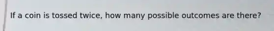 If a coin is tossed twice, how many possible outcomes are there?