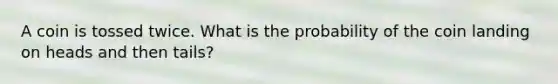 A coin is tossed twice. What is the probability of the coin landing on heads and then tails?