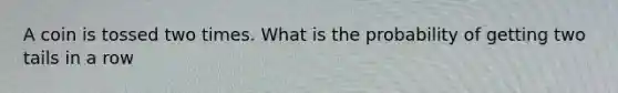 A coin is tossed two times. What is the probability of getting two tails in a row