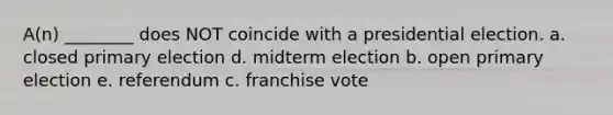 A(n) ________ does NOT coincide with a presidential election. a. closed primary election d. midterm election b. open primary election e. referendum c. franchise vote