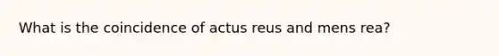 What is the coincidence of actus reus and mens rea?