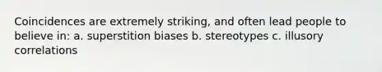 Coincidences are extremely striking, and often lead people to believe in: a. superstition biases b. stereotypes c. illusory correlations