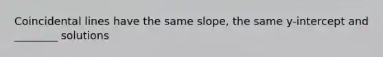 Coincidental lines have the same slope, the same y-intercept and ________ solutions