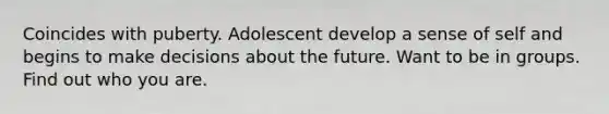 Coincides with puberty. Adolescent develop a sense of self and begins to make decisions about the future. Want to be in groups. Find out who you are.