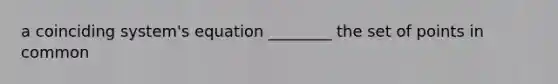 a coinciding system's equation ________ the set of points in common