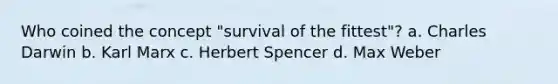 Who coined the concept "survival of the fittest"? a. Charles Darwin b. Karl Marx c. Herbert Spencer d. Max Weber